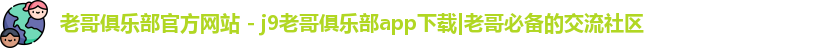 老哥俱乐部官方网站 - j9老哥俱乐部app下载|老哥必备的交流社区